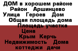 ДОМ в хорошем районе › Район ­ Аршинцево › Улица ­ Героев › Дом ­ 89 › Общая площадь дома ­ 44 › Площадь участка ­ 12 › Цена ­ 3 500 000 - Крым, Керчь Недвижимость » Дома, коттеджи, дачи продажа   